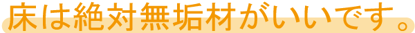 床は絶対無垢材がいいです。